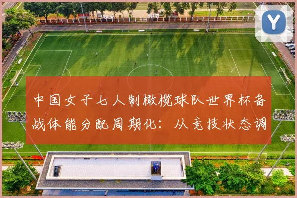 中国女子七人制橄榄球队世界杯备战体能分配周期化：从竞技状态调控看高强度对抗下的制胜逻辑