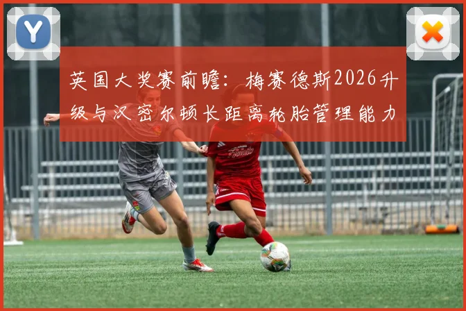 英国大奖赛前瞻:梅赛德斯2026升级与汉密尔顿长距离轮胎管理能力解析
