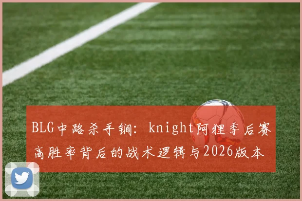 BLG中路杀手锏：knight阿狸季后赛高胜率背后的战术逻辑与2026版本适配分析