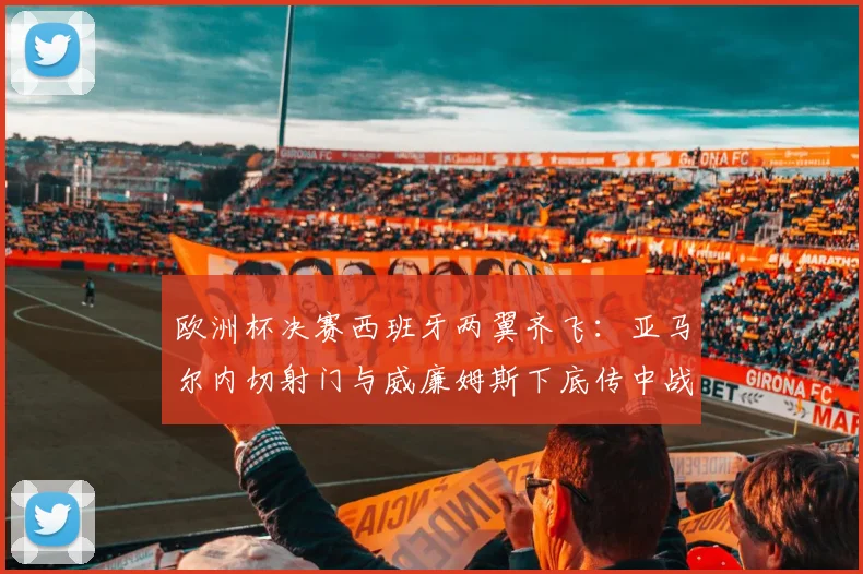 欧洲杯决赛西班牙两翼齐飞：亚马尔内切射门与威廉姆斯下底传中战术互补解析