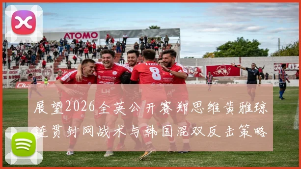 展望2026全英公开赛郑思维黄雅琼连贯封网战术与韩国混双反击策略研究