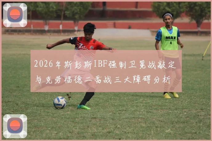 2026年斯彭斯IBF强制卫冕战敲定 与克劳福德二番战三大障碍分析