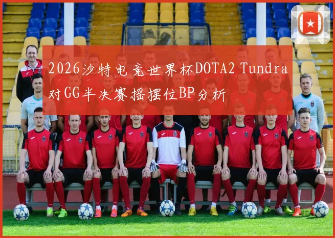 2026沙特电竞世界杯DOTA2 Tundra对GG半决赛摇摆位BP分析