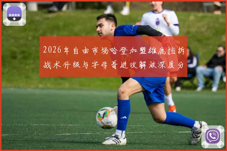 2026年自由市场哈登加盟雄鹿挡拆战术升级与字母哥进攻解放深度分析