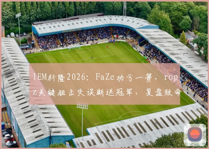 IEM科隆2026：FaZe功亏一篑，ropz关键狙击失误断送冠军，复盘致命一枪背后的决策链与高压应对
