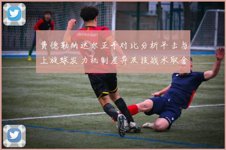 费德勒纳达尔正手对比分析平击与上旋球发力机制差异及技战术取舍