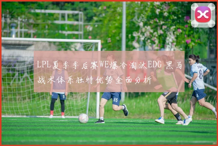 LPL夏季季后赛WE爆冷淘汰EDG 黑马战术体系独特优势全面分析