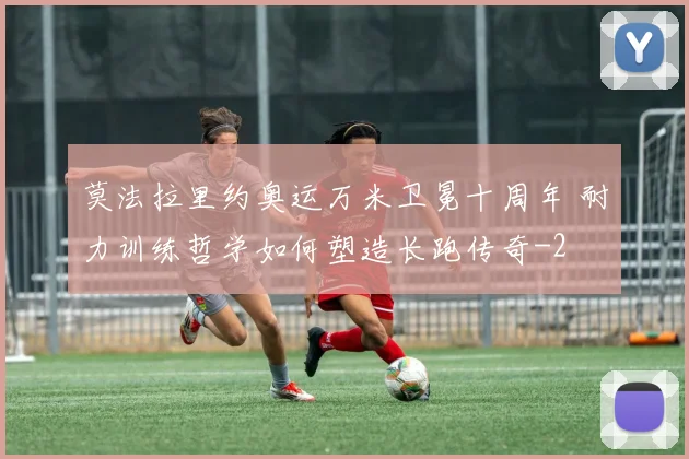莫法拉里约奥运万米卫冕十周年 耐力训练哲学如何塑造长跑传奇