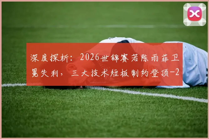 深度探析：2026世锦赛若陈雨菲卫冕失利，三大技术短板制约登顶