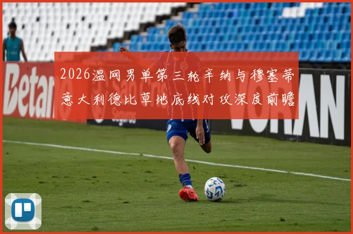 2026温网男单第三轮辛纳与穆塞蒂意大利德比草地底线对攻深度前瞻
