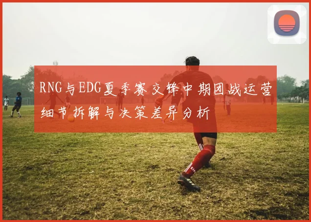 RNG与EDG夏季赛交锋中期团战运营细节拆解与决策差异分析