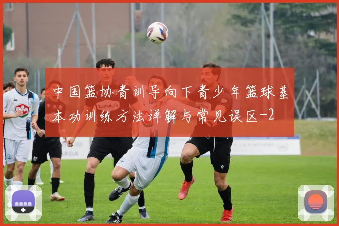 中国篮协青训导向下青少年篮球基本功训练方法详解与常见误区