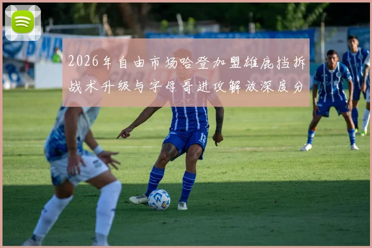 2026年自由市场哈登加盟雄鹿挡拆战术升级与字母哥进攻解放深度分析