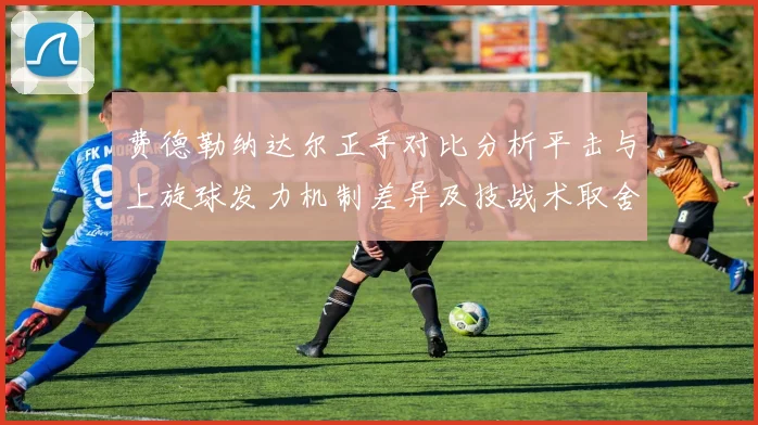 费德勒纳达尔正手对比分析平击与上旋球发力机制差异及技战术取舍