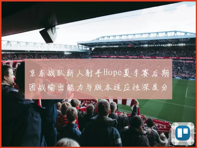 京东战队新人射手Hope夏季赛后期团战输出能力与版本适应性深度分析