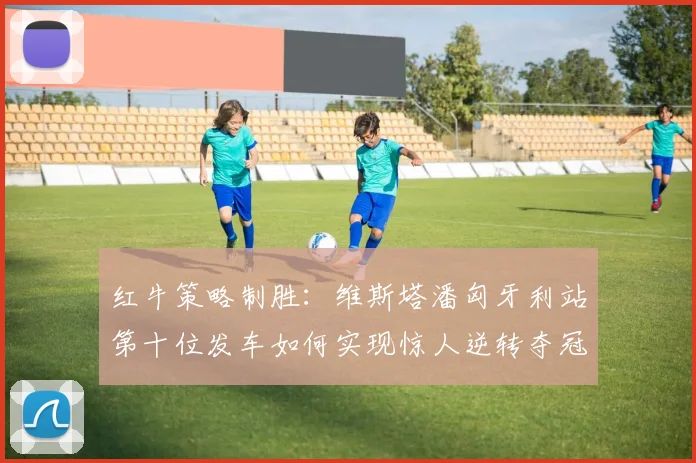红牛策略制胜:维斯塔潘匈牙利站第十位发车如何实现惊人逆转夺冠