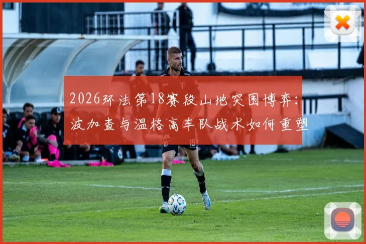 2026环法第18赛段山地突围博弈：波加查与温格高车队战术如何重塑总成绩榜